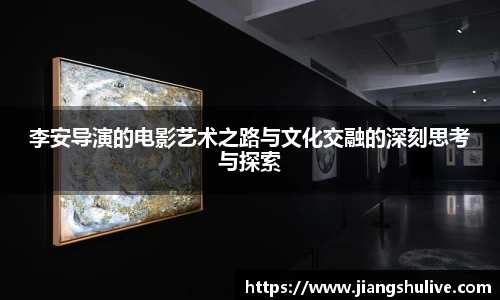 李安导演的电影艺术之路与文化交融的深刻思考与探索