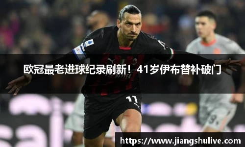 欧冠最老进球纪录刷新！41岁伊布替补破门