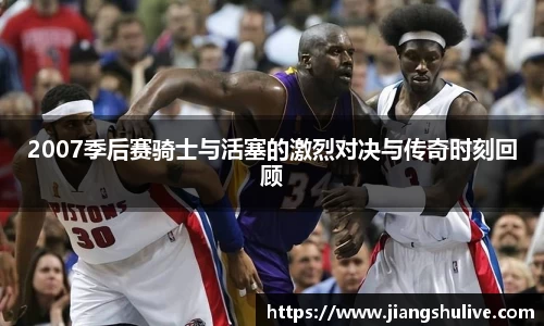 2007季后赛骑士与活塞的激烈对决与传奇时刻回顾