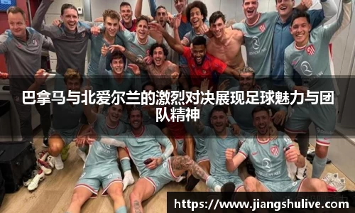 巴拿马与北爱尔兰的激烈对决展现足球魅力与团队精神