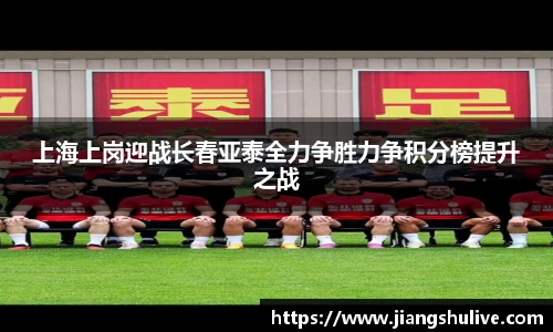 上海上岗迎战长春亚泰全力争胜力争积分榜提升之战
