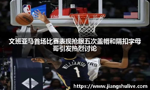 文班亚马首场比赛表现抢眼五次盖帽和隔扣字母哥引发热烈讨论